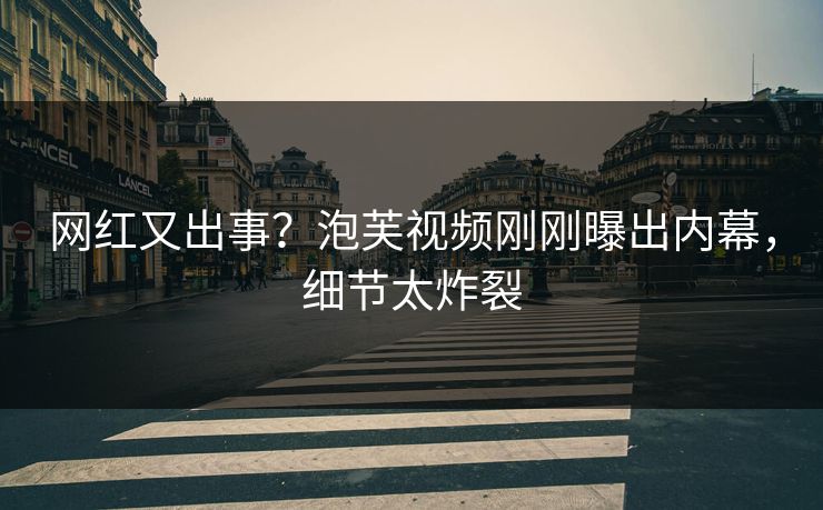 网红又出事？泡芙视频刚刚曝出内幕，细节太炸裂