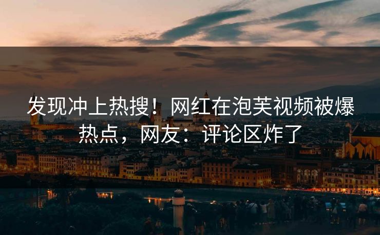 发现冲上热搜！网红在泡芙视频被爆热点，网友：评论区炸了