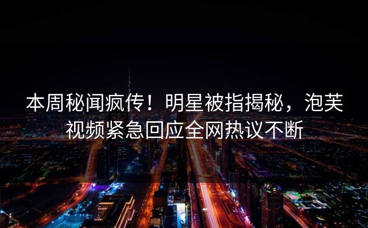 本周秘闻疯传！明星被指揭秘，泡芙视频紧急回应全网热议不断