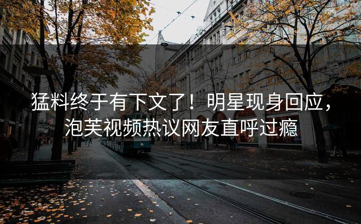 猛料终于有下文了！明星现身回应，泡芙视频热议网友直呼过瘾