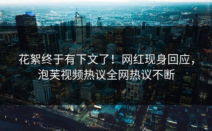 花絮终于有下文了！网红现身回应，泡芙视频热议全网热议不断