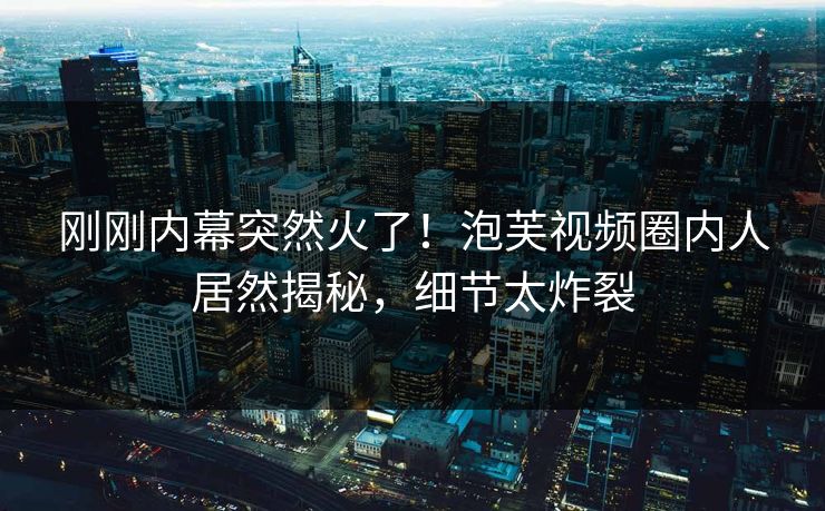 刚刚内幕突然火了！泡芙视频圈内人居然揭秘，细节太炸裂