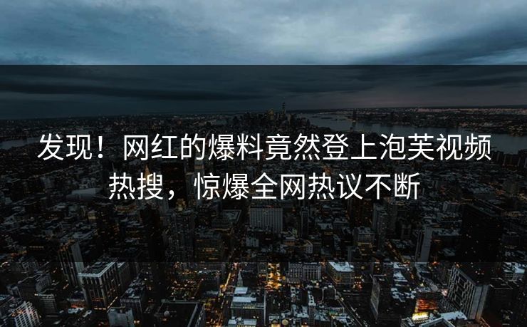 发现！网红的爆料竟然登上泡芙视频热搜，惊爆全网热议不断