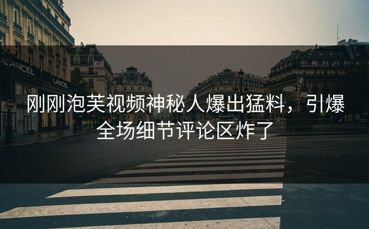 刚刚泡芙视频神秘人爆出猛料，引爆全场细节评论区炸了