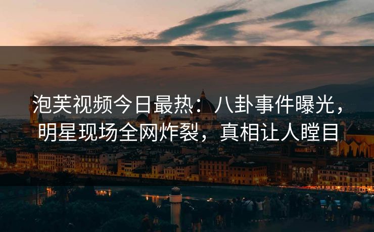 泡芙视频今日最热：八卦事件曝光，明星现场全网炸裂，真相让人瞠目