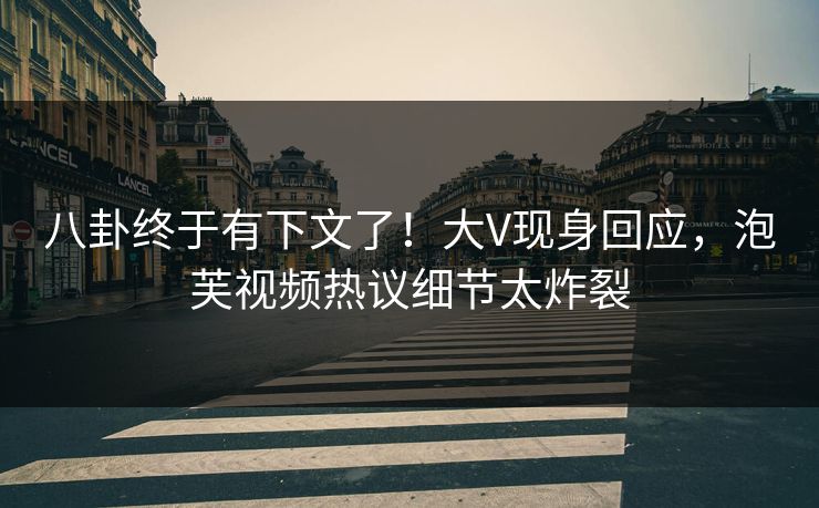 八卦终于有下文了！大V现身回应，泡芙视频热议细节太炸裂