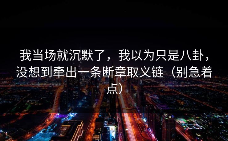 我当场就沉默了，我以为只是八卦，没想到牵出一条断章取义链（别急着点）