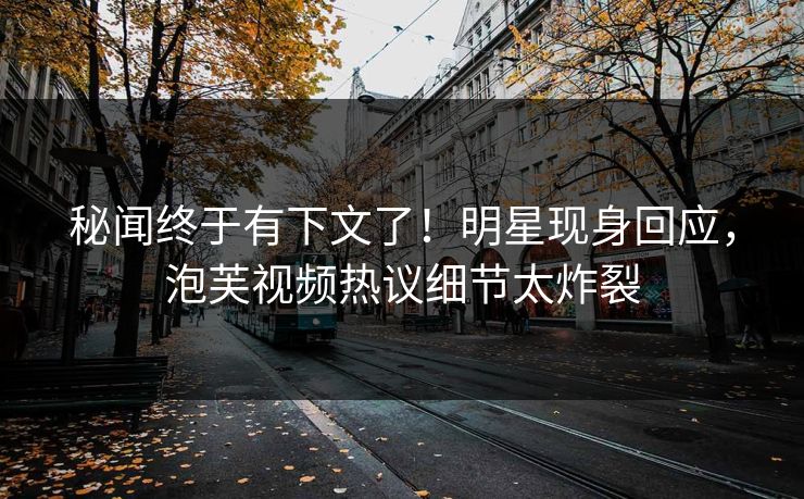 秘闻终于有下文了！明星现身回应，泡芙视频热议细节太炸裂