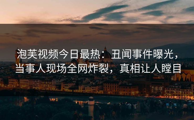 泡芙视频今日最热：丑闻事件曝光，当事人现场全网炸裂，真相让人瞠目