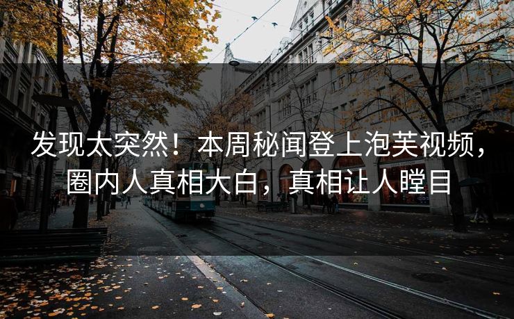 发现太突然！本周秘闻登上泡芙视频，圈内人真相大白，真相让人瞠目