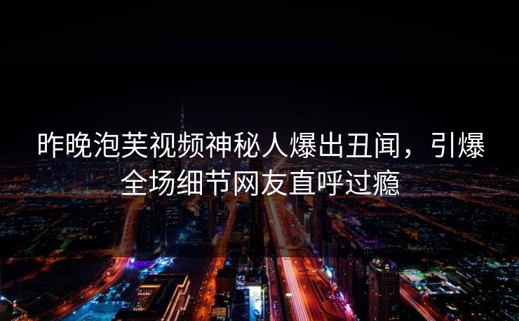 昨晚泡芙视频神秘人爆出丑闻，引爆全场细节网友直呼过瘾