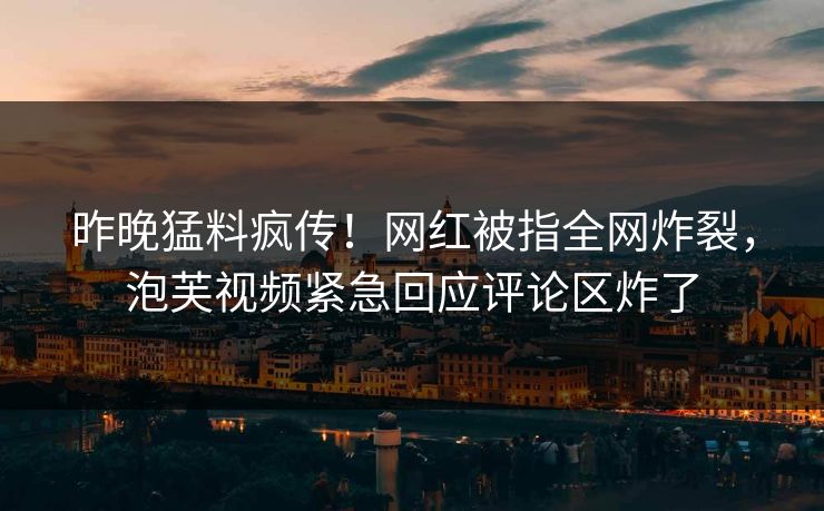昨晚猛料疯传！网红被指全网炸裂，泡芙视频紧急回应评论区炸了