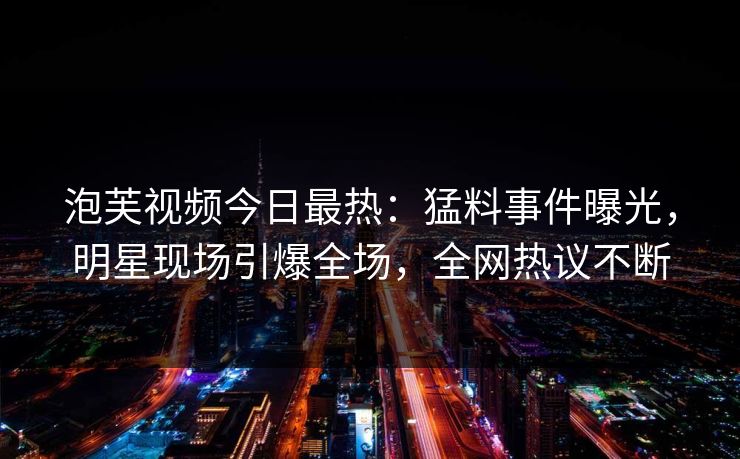 泡芙视频今日最热：猛料事件曝光，明星现场引爆全场，全网热议不断