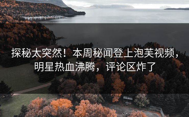 探秘太突然！本周秘闻登上泡芙视频，明星热血沸腾，评论区炸了