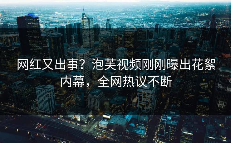 网红又出事？泡芙视频刚刚曝出花絮内幕，全网热议不断