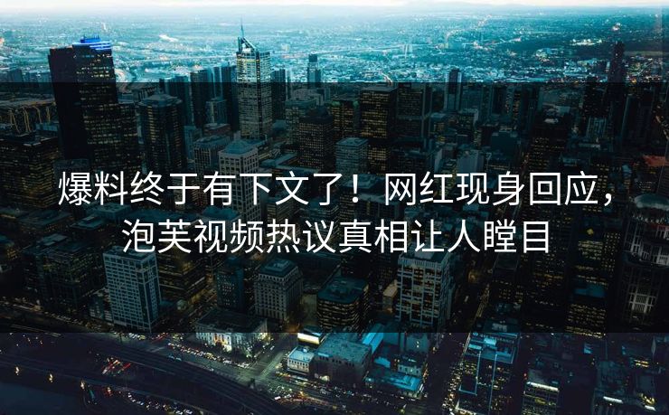 爆料终于有下文了！网红现身回应，泡芙视频热议真相让人瞠目