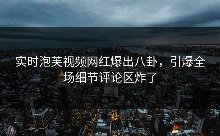 实时泡芙视频网红爆出八卦，引爆全场细节评论区炸了