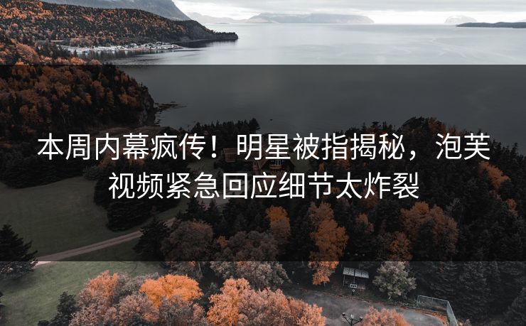 本周内幕疯传！明星被指揭秘，泡芙视频紧急回应细节太炸裂