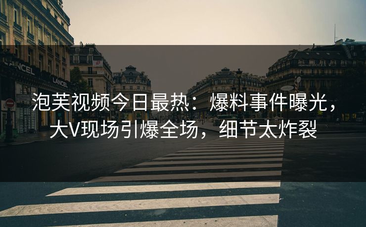 泡芙视频今日最热：爆料事件曝光，大V现场引爆全场，细节太炸裂