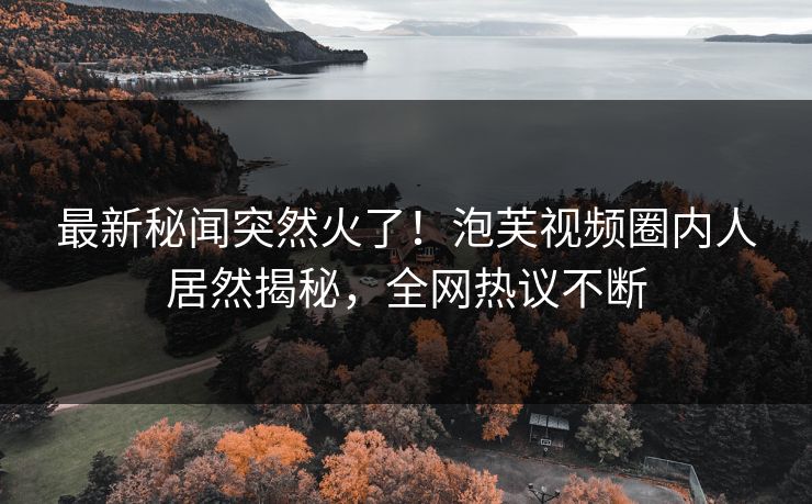 最新秘闻突然火了！泡芙视频圈内人居然揭秘，全网热议不断