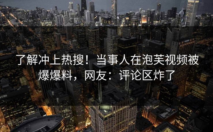 了解冲上热搜！当事人在泡芙视频被爆爆料，网友：评论区炸了