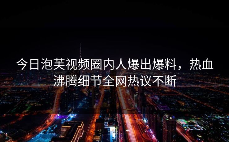今日泡芙视频圈内人爆出爆料，热血沸腾细节全网热议不断