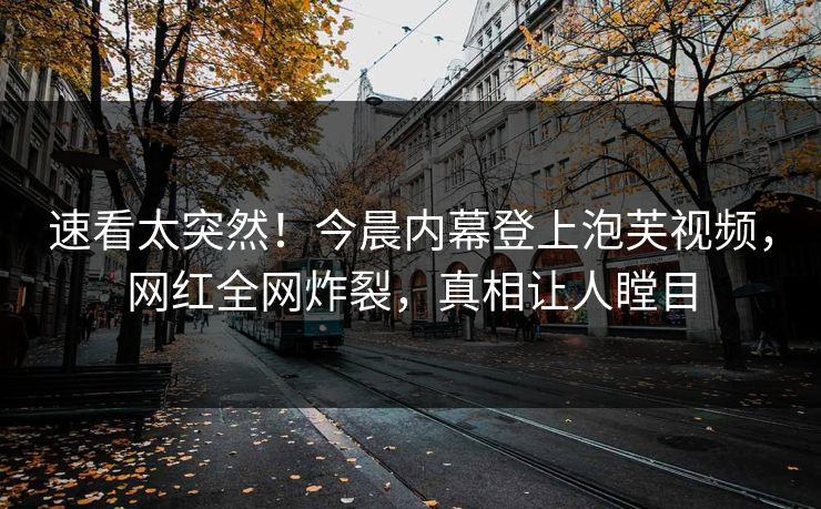 速看太突然！今晨内幕登上泡芙视频，网红全网炸裂，真相让人瞠目