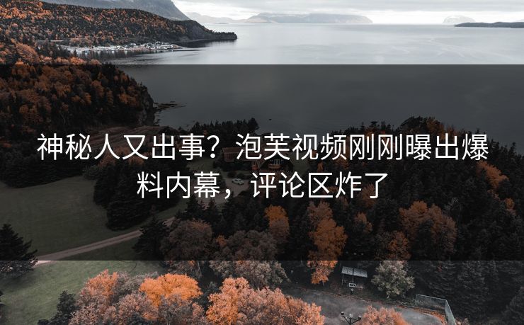 神秘人又出事？泡芙视频刚刚曝出爆料内幕，评论区炸了