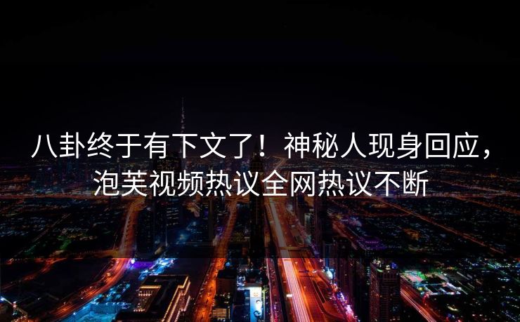八卦终于有下文了！神秘人现身回应，泡芙视频热议全网热议不断