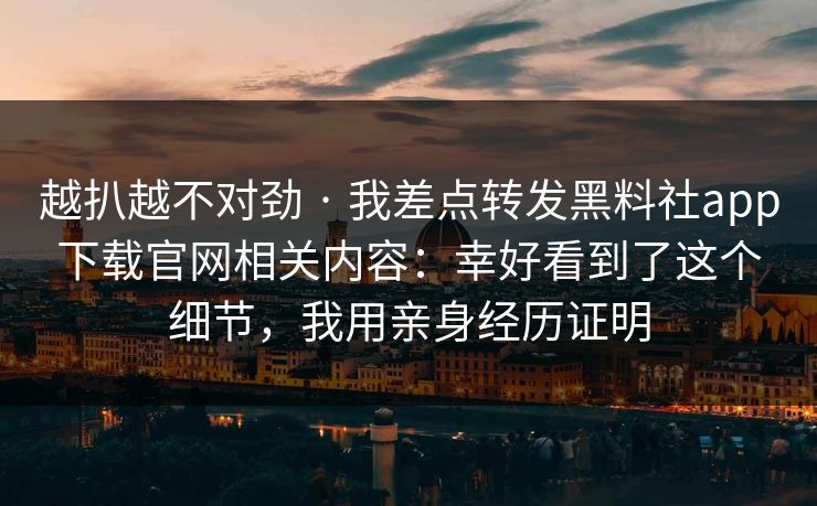 越扒越不对劲 · 我差点转发黑料社app下载官网相关内容:幸好看到了这个细节,我用亲身经历证明