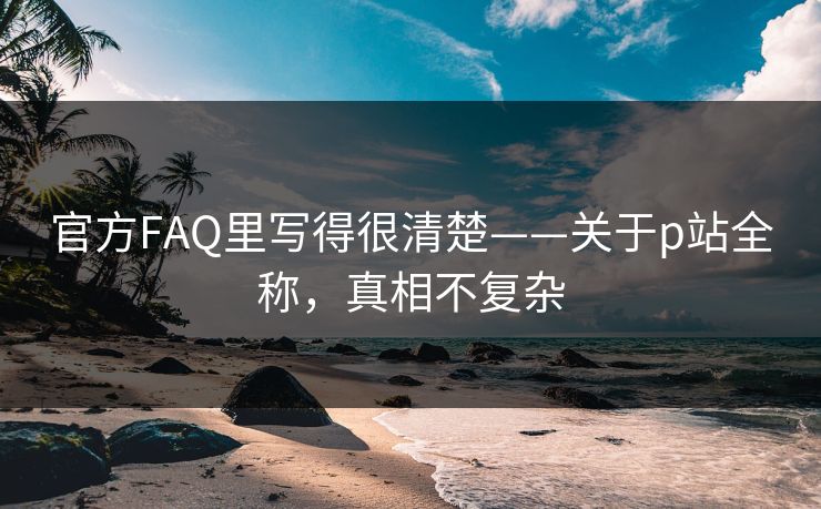 官方FAQ里写得很清楚——关于p站全称，真相不复杂