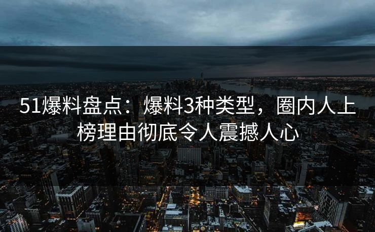 51爆料盘点:爆料3种类型,圈内人上榜理由彻底令人震撼人心 51爆料盘点:爆料3种类型,圈内人上榜理由彻底令人震撼人心