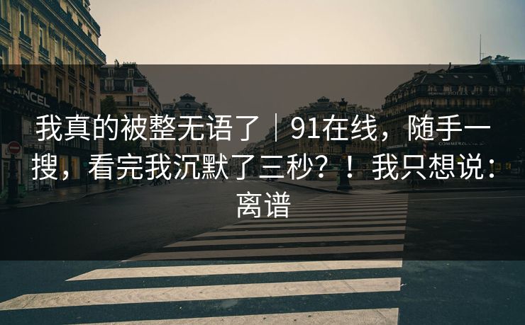 我真的被整无语了|91在线,随手一搜,看完我沉默了三秒?!我只想说:离谱 我真的被整无语了|91在线,随手一搜,看完我沉默了三秒?!我只想说:离谱