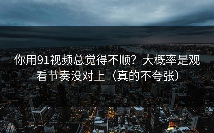 你用91视频总觉得不顺?大概率是观看节奏没对上(真的不夸张) 你用91视频总觉得不顺?大概率是观看节奏没对上(真的不夸张)