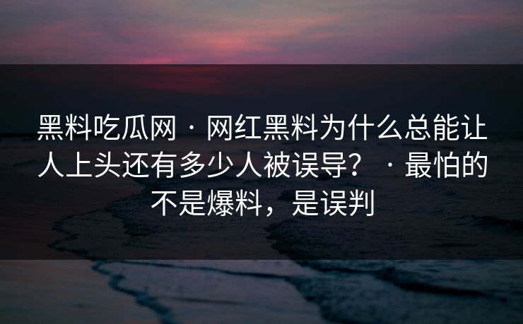黑料吃瓜网 · 网红黑料为什么总能让人上头还有多少人被误导？ · 最怕的不是爆料，是误判
