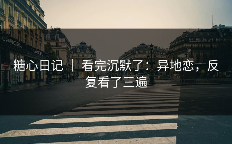 糖心日记 | 看完沉默了:异地恋,反复看了三遍 糖心日记 | 看完沉默了:异地恋,反复看了三遍
