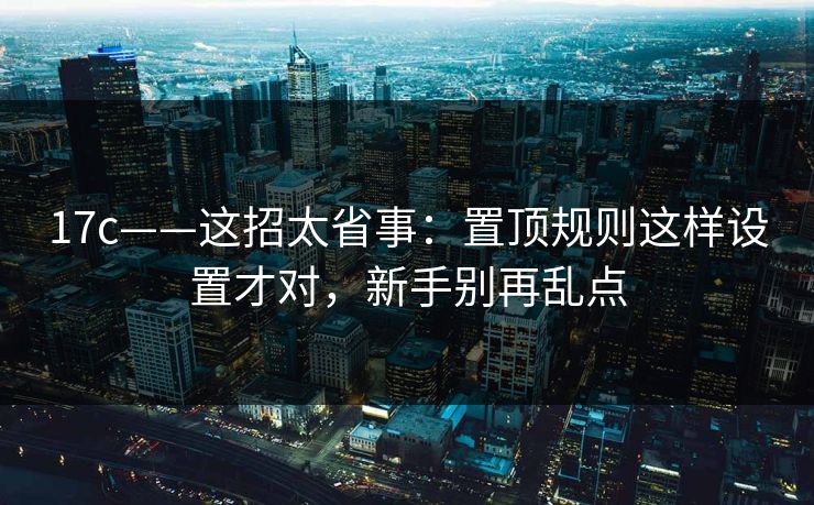 17c——这招太省事：置顶规则这样设置才对，新手别再乱点