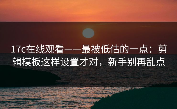 17c在线观看——最被低估的一点：剪辑模板这样设置才对，新手别再乱点
