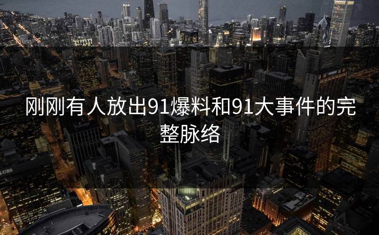 详细阅读:刚刚有人放出91爆料和91大事件的完整脉络 刚刚有人放出91爆料和91大事件的完整脉络