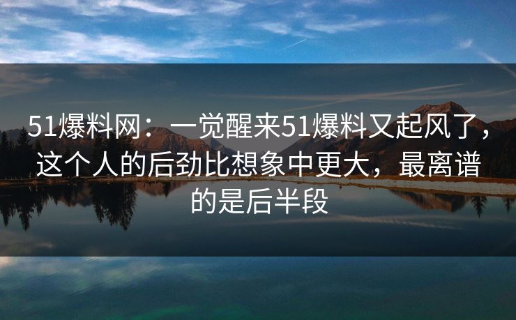 51爆料网:一觉醒来51爆料又起风了,这个人的后劲比想象中更大,最离谱的是后半段 51爆料网:一觉醒来51爆料又起风了,这个人的后劲比想象中更大,最离谱的是后半段