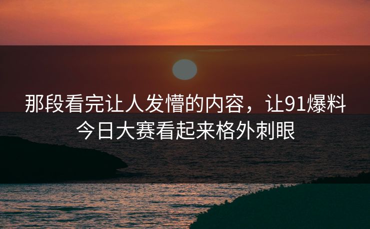 那段看完让人发懵的内容，让91爆料今日大赛看起来格外刺眼