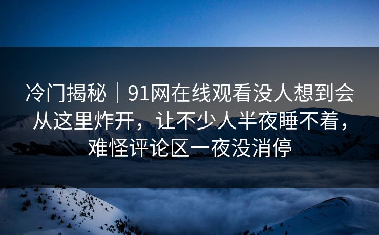 冷门揭秘｜91网在线观看没人想到会从这里炸开，让不少人半夜睡不着，难怪评论区一夜没消停