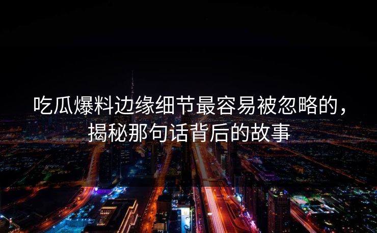 吃瓜爆料边缘细节最容易被忽略的,揭秘那句话背后的故事 吃瓜爆料边缘细节最容易被忽略的,揭秘那句话背后的故事